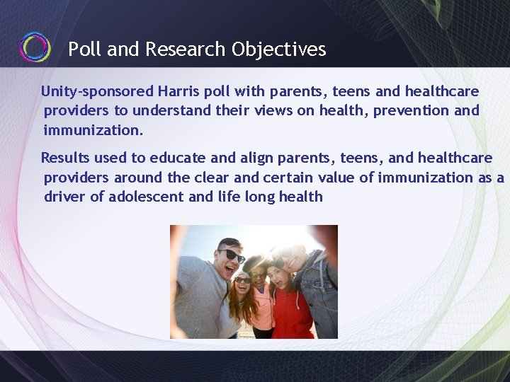 Poll and Research Objectives Unity-sponsored Harris poll with parents, teens and healthcare providers to