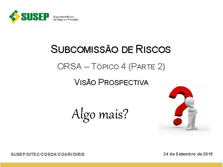 SUBCOMISSÃO DE RISCOS ORSA – TÓPICO 4 (PARTE 2) VISÃO PROSPECTIVA Algo mais? SUSEP/DITEC/CGSOA/COARI/DIRIS