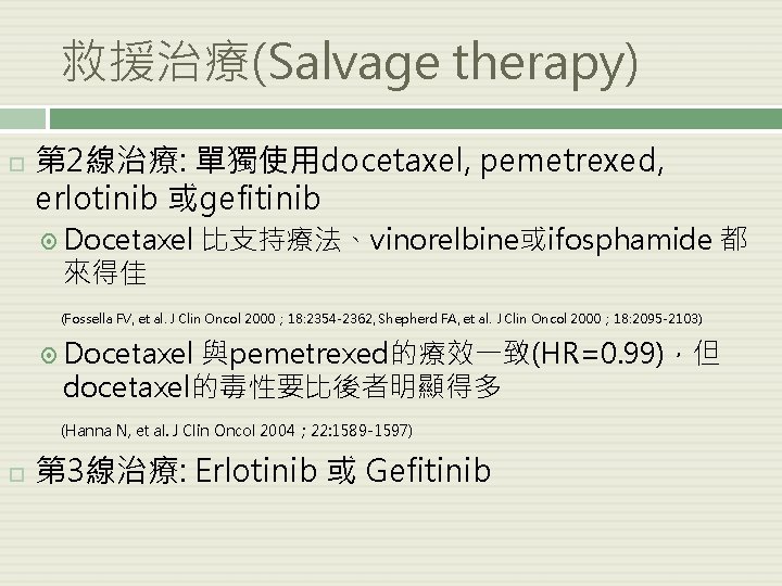 救援治療(Salvage therapy) 第 2線治療: 單獨使用docetaxel, pemetrexed, erlotinib 或gefitinib Docetaxel 來得佳 比支持療法、vinorelbine或ifosphamide 都 (Fossella FV,