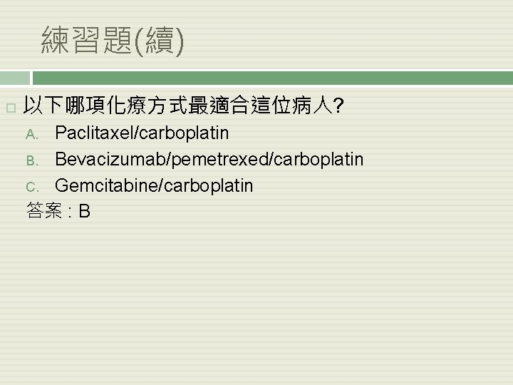 練習題(續) 以下哪項化療方式最適合這位病人? Paclitaxel/carboplatin B. Bevacizumab/pemetrexed/carboplatin C. Gemcitabine/carboplatin 答案 : B A. 