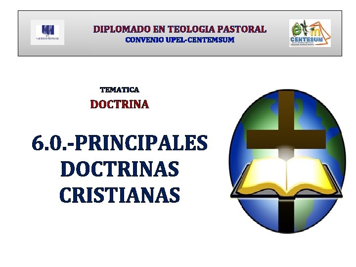 DIPLOMADO EN TEOLOGIA PASTORAL CONVENIO UPEL-CENTEMSUM TEMATICA DOCTRINA 6. 0. -PRINCIPALES DOCTRINAS CRISTIANAS 