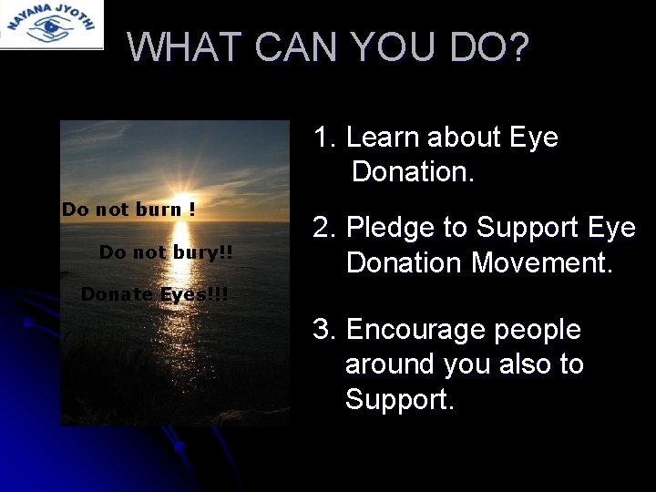 WHAT CAN YOU DO? 1. Learn about Eye Donation. Do not burn ! Do
