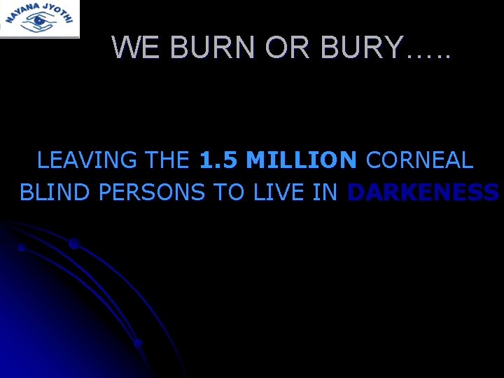 WE BURN OR BURY…. . LEAVING THE 1. 5 MILLION CORNEAL BLIND PERSONS TO