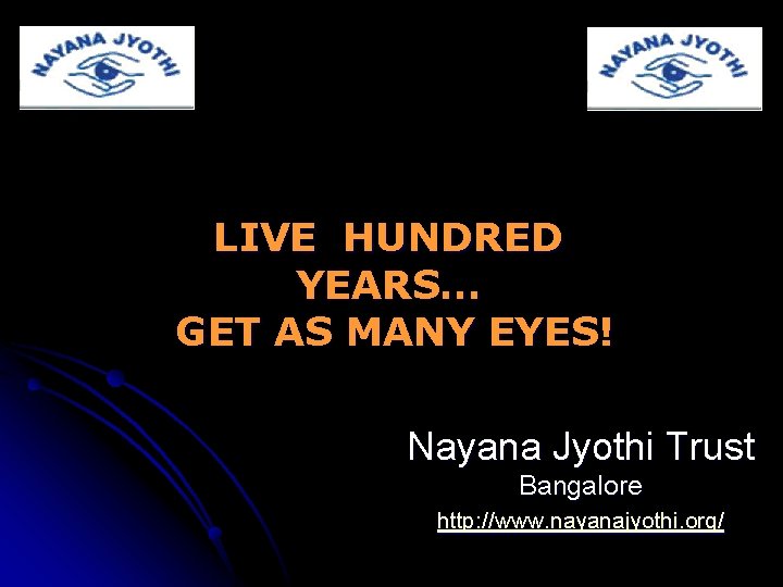 LIVE HUNDRED YEARS… GET AS MANY EYES! Nayana Jyothi Trust Bangalore http: //www. nayanajyothi.