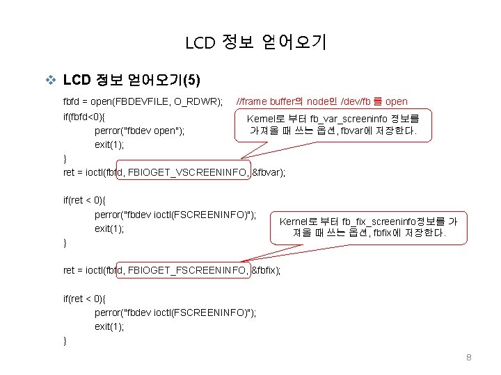 LCD 정보 얻어오기 v LCD 정보 얻어오기(5) fbfd = open(FBDEVFILE, O_RDWR); //frame buffer의 node인 LCD 정보 얻어오기 v LCD 정보 얻어오기(5) fbfd = open(FBDEVFILE, O_RDWR); //frame buffer의 node인