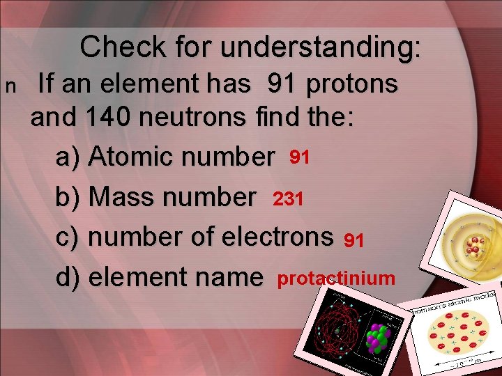 Check for understanding: n If an element has 91 protons and 140 neutrons find
