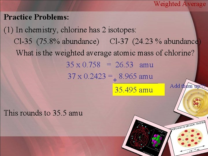 Weighted Average Practice Problems: (1) In chemistry, chlorine has 2 isotopes: Cl-35 (75. 8%