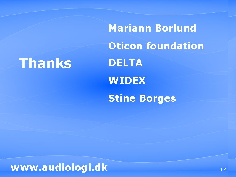 Mariann Borlund Oticon foundation Thanks DELTA WIDEX Stine Borges www. audiologi. dk 17 