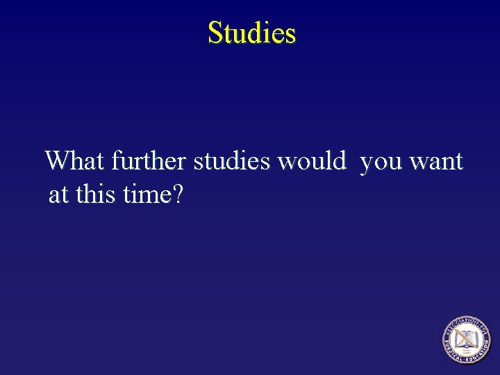 Studies What further studies would you want at this time? 