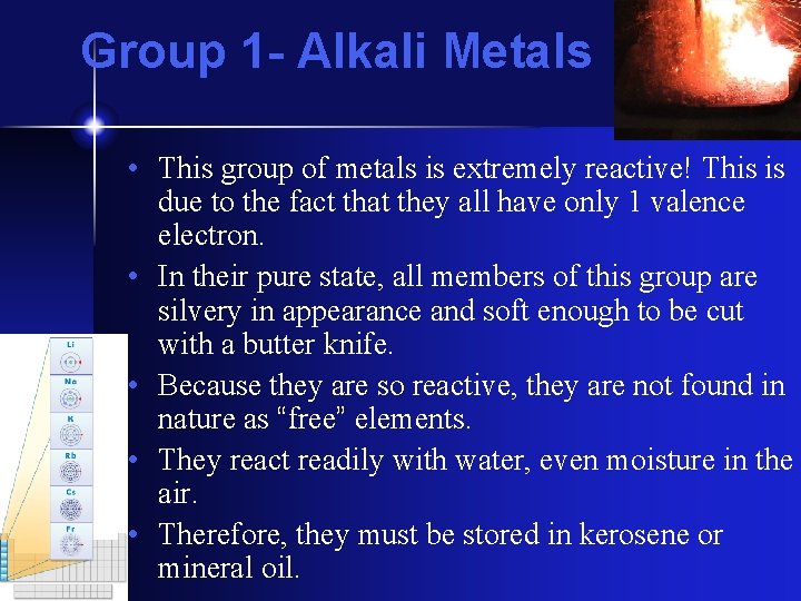 Group 1 - Alkali Metals • This group of metals is extremely reactive! This