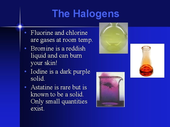 The Halogens • Fluorine and chlorine are gases at room temp. • Bromine is