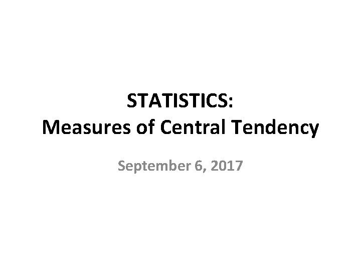 STATISTICS: Measures of Central Tendency September 6, 2017 