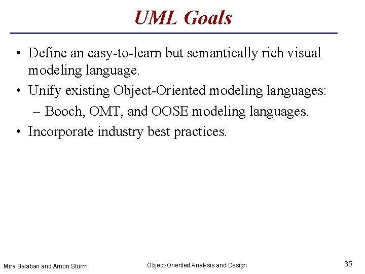 UML Goals • Define an easy-to-learn but semantically rich visual modeling language. • Unify