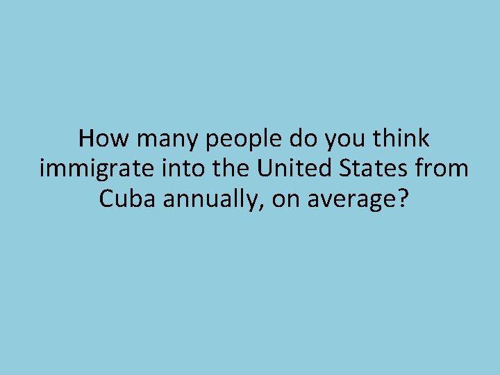 How many people do you think immigrate into the United States from Cuba annually,