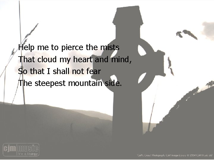 Help me to pierce the mists That cloud my heart and mind, So that