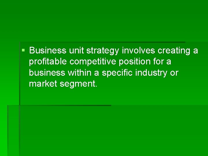 § Business unit strategy involves creating a profitable competitive position for a business within