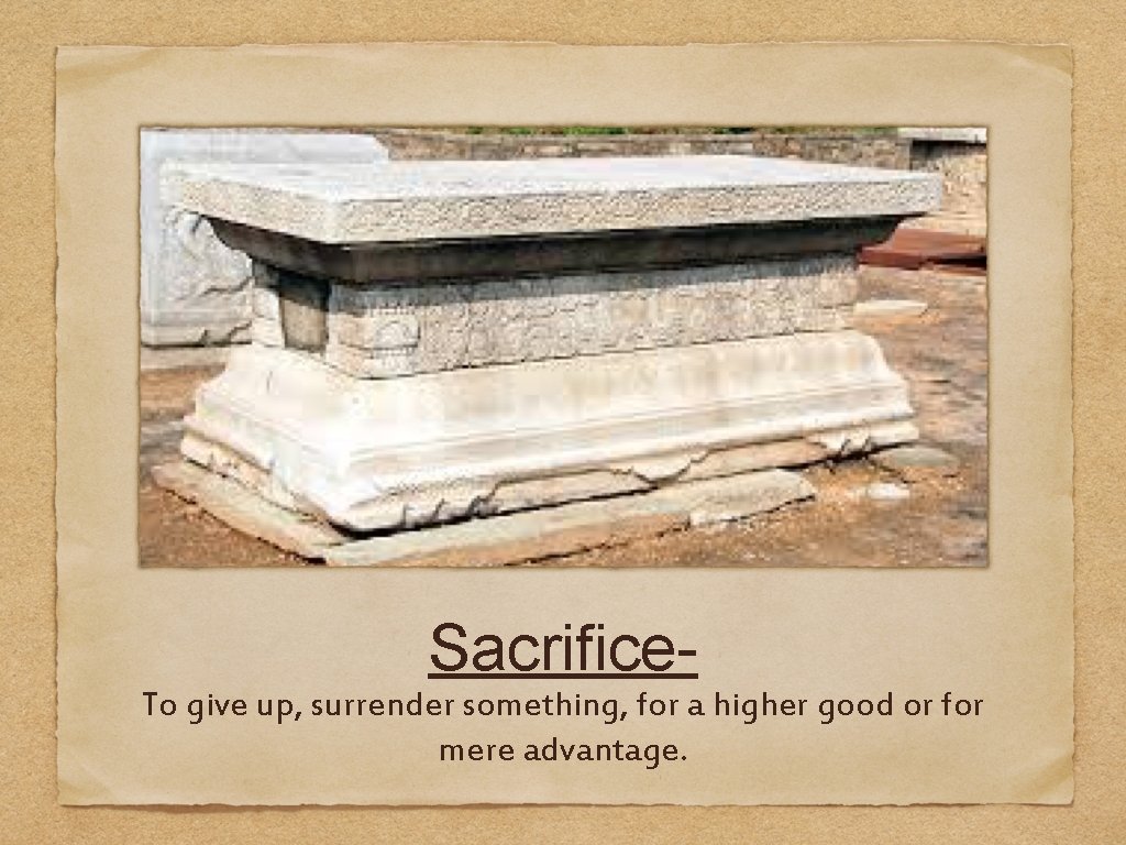 Sacrifice. To give up, surrender something, for a higher good or for mere advantage.