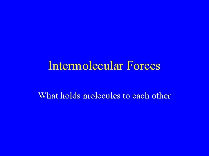 Intermolecular Forces What holds molecules to each other Intermolecular Forces What holds molecules to each other
