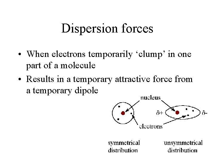 Dispersion forces • When electrons temporarily ‘clump’ in one part of a molecule •