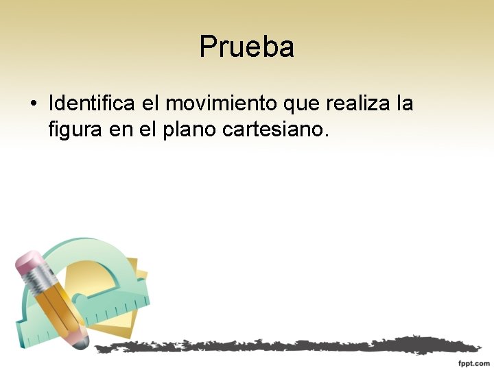 Prueba • Identifica el movimiento que realiza la figura en el plano cartesiano. Prueba • Identifica el movimiento que realiza la figura en el plano cartesiano.