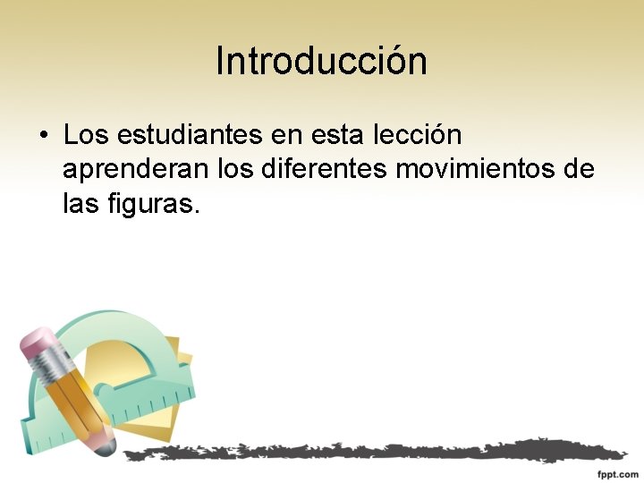 Introducción • Los estudiantes en esta lección aprenderan los diferentes movimientos de las figuras. Introducción • Los estudiantes en esta lección aprenderan los diferentes movimientos de las figuras.