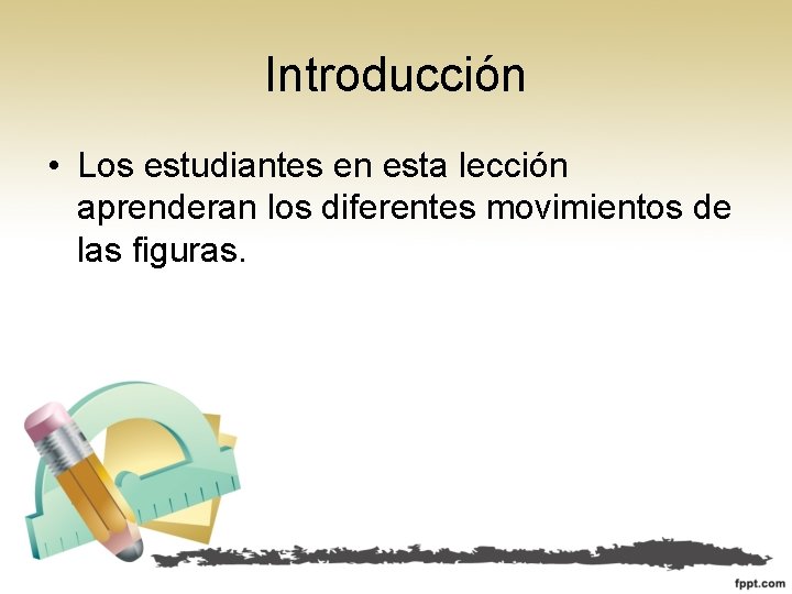 Introducción • Los estudiantes en esta lección aprenderan los diferentes movimientos de las figuras.