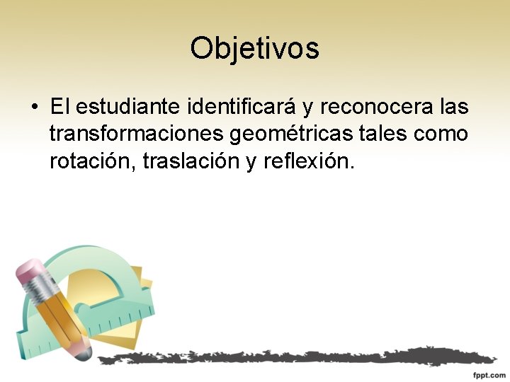 Objetivos • El estudiante identificará y reconocera las transformaciones geométricas tales como rotación, traslación