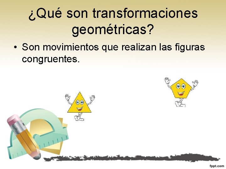 ¿Qué son transformaciones geométricas? • Son movimientos que realizan las figuras congruentes. ¿Qué son transformaciones geométricas? • Son movimientos que realizan las figuras congruentes.