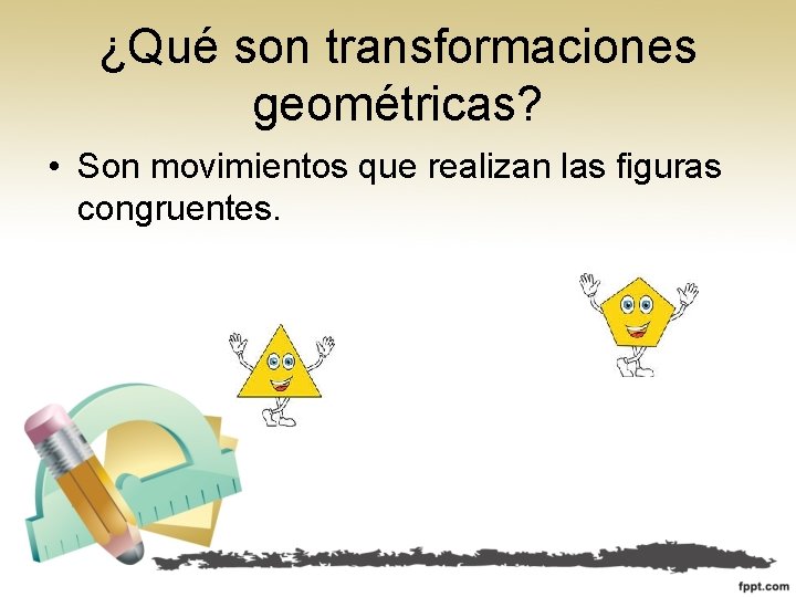 ¿Qué son transformaciones geométricas? • Son movimientos que realizan las figuras congruentes. 