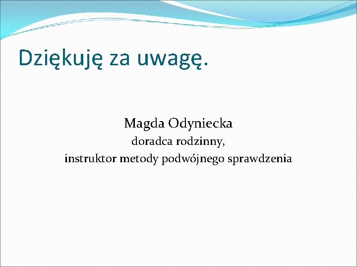 Dziękuję za uwagę. Magda Odyniecka doradca rodzinny, instruktor metody podwójnego sprawdzenia 