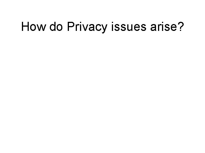 How do Privacy issues arise? 