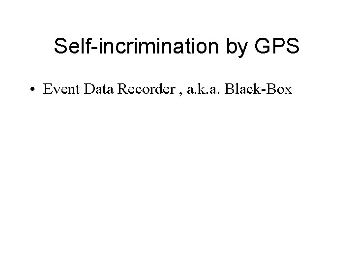 Self-incrimination by GPS • Event Data Recorder , a. k. a. Black-Box 