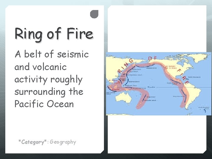 Ring of Fire A belt of seismic and volcanic activity roughly surrounding the Pacific