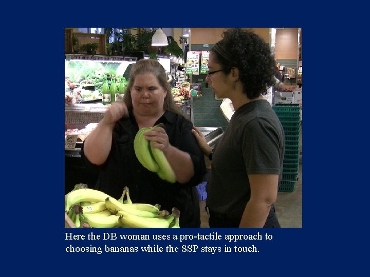 Here the DB woman uses a pro-tactile approach to choosing bananas while the SSP