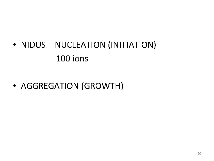  • NIDUS – NUCLEATION (INITIATION) 100 ions • AGGREGATION (GROWTH) 20 