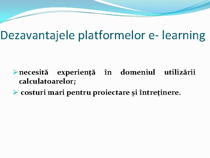 Dezavantajele platformelor e- learning Ø necesită experienţă în domeniul utilizării calculatoarelor; Ø costuri mari