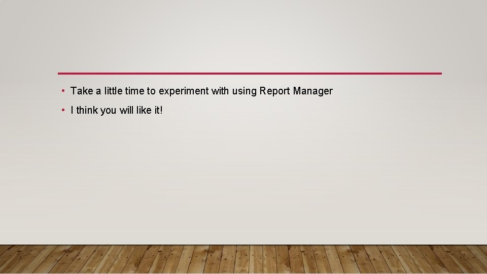  • Take a little time to experiment with using Report Manager • I