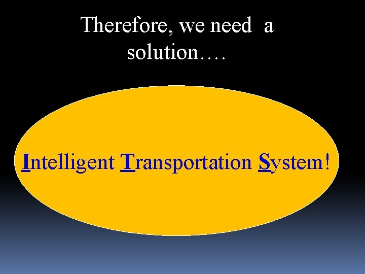 Therefore, we need a solution…. Intelligent Transportation System! 