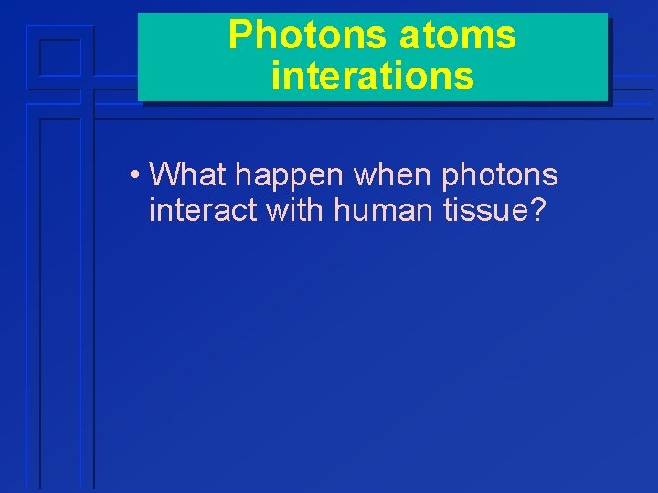 Photons atoms interations • What happen when photons interact with human tissue? 