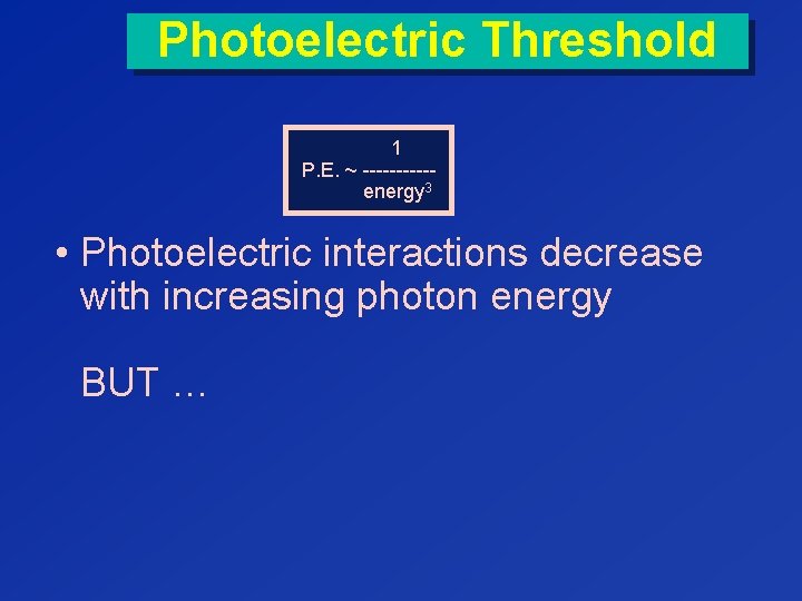 Photoelectric Threshold 1 P. E. ~ -----energy 3 • Photoelectric interactions decrease with increasing