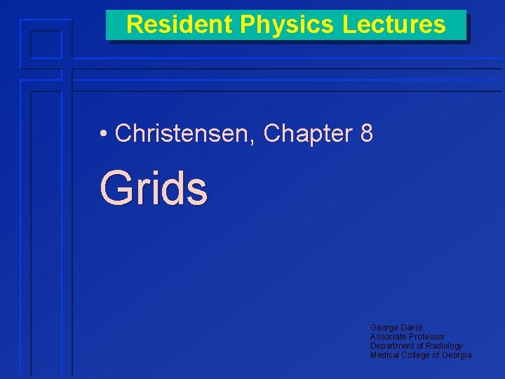 Resident Physics Lectures • Christensen, Chapter 8 Grids George David Associate Professor Department of