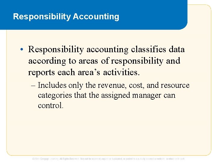 Responsibility Accounting • Responsibility accounting classifies data according to areas of responsibility and reports
