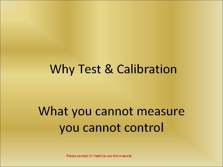 Why Test & Calibration What you cannot measure you cannot control Please contact Dr