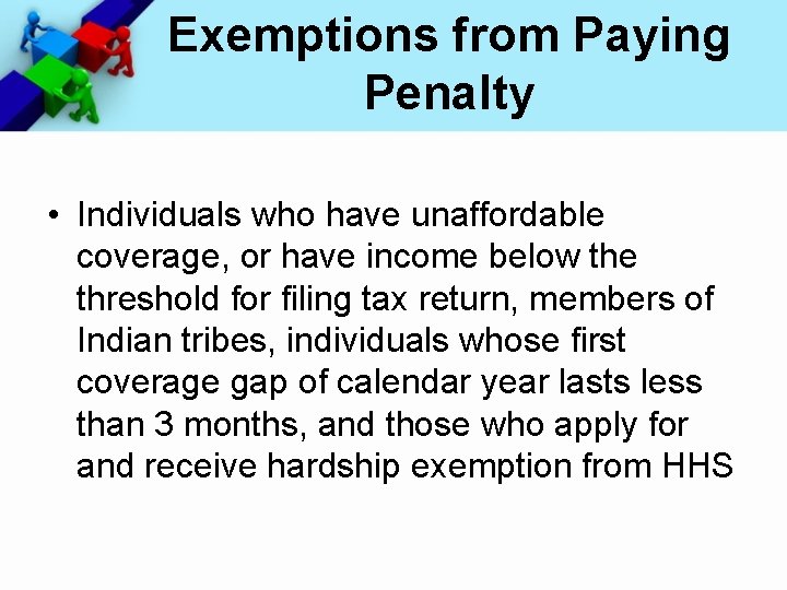 Exemptions from Paying Penalty • Individuals who have unaffordable coverage, or have income below
