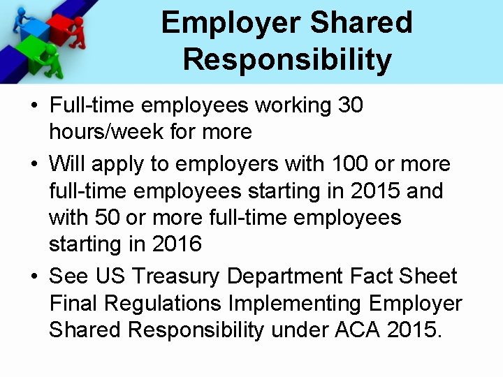 Employer Shared Responsibility • Full-time employees working 30 hours/week for more • Will apply