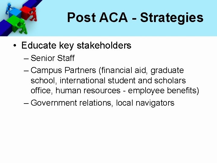 Post ACA - Strategies • Educate key stakeholders – Senior Staff – Campus Partners