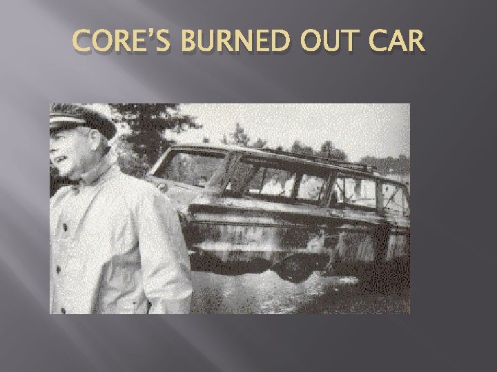 CORE’S BURNED OUT CAR 