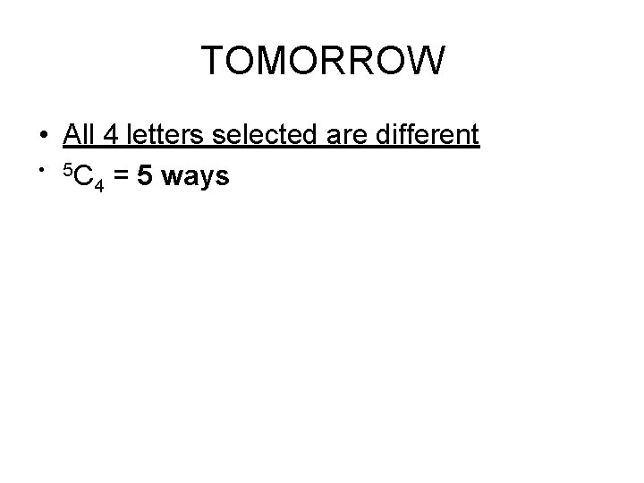 TOMORROW • All 4 letters selected are different • 5 C = 5 ways