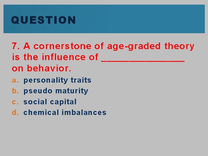 QUESTION 7. A cornerstone of age-graded theory is the influence of ________ on behavior.
