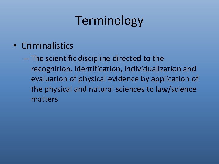 Terminology • Criminalistics – The scientific discipline directed to the recognition, identification, individualization and